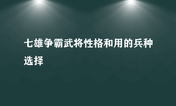 七雄争霸武将性格和用的兵种选择