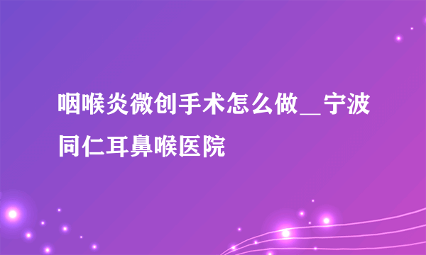 咽喉炎微创手术怎么做＿宁波同仁耳鼻喉医院