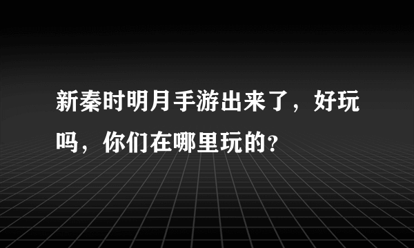 新秦时明月手游出来了，好玩吗，你们在哪里玩的？