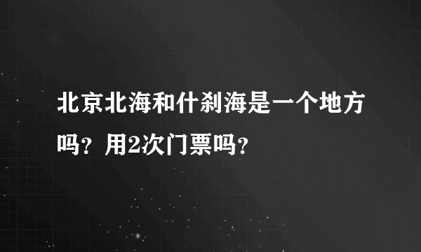 北京北海和什刹海是一个地方吗？用2次门票吗？