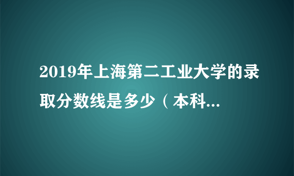 2019年上海第二工业大学的录取分数线是多少（本科和专科的都要）我是浙江的