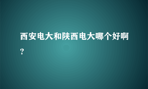 西安电大和陕西电大哪个好啊？