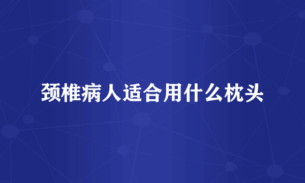 颈椎病人适合用什么枕头