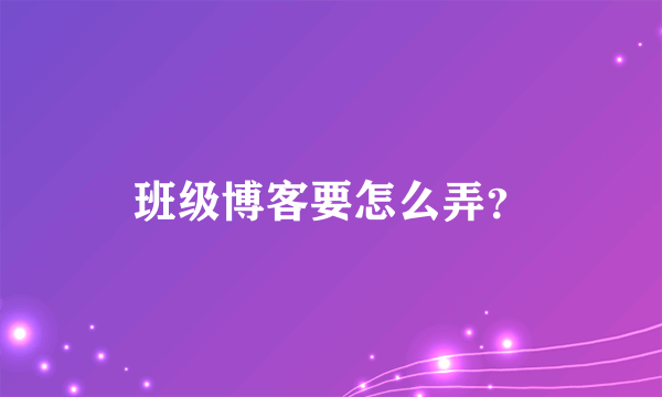 班级博客要怎么弄？