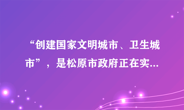 “创建国家文明城市、卫生城市”，是松原市政府正在实施的一项民生工程，下列做法不利于该项工程实施的是（   ）A.改进燃煤技术，减少二氧化硫和粉尘的排放B.发展公共交通、提倡绿色出行C.增加使用太阳能、核能等新能源D.为了城市环境美观，野外焚烧垃圾