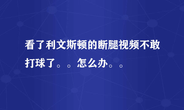 看了利文斯顿的断腿视频不敢打球了。。怎么办。。