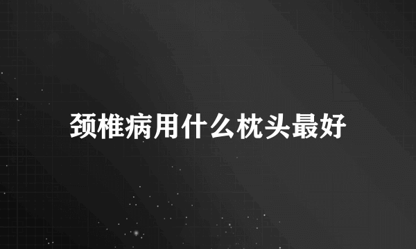 颈椎病用什么枕头最好