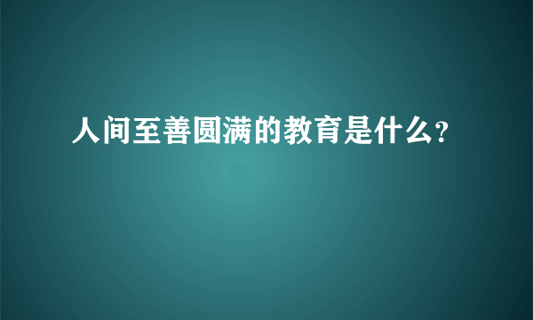 人间至善圆满的教育是什么？