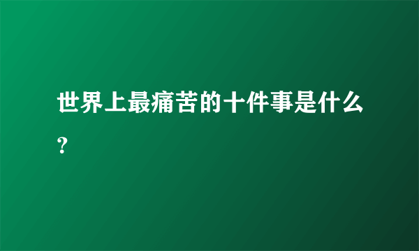 世界上最痛苦的十件事是什么？