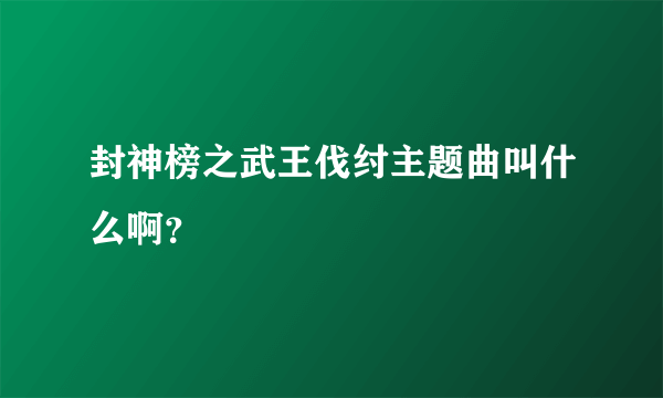 封神榜之武王伐纣主题曲叫什么啊？