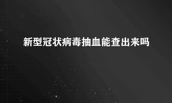 新型冠状病毒抽血能查出来吗