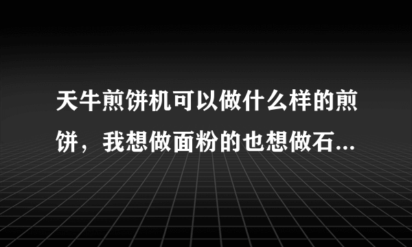 天牛煎饼机可以做什么样的煎饼，我想做面粉的也想做石磨的，能做吗？