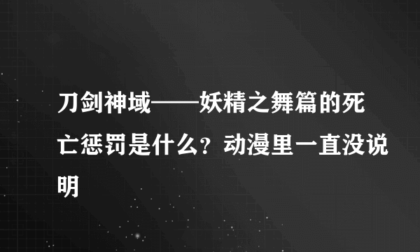 刀剑神域——妖精之舞篇的死亡惩罚是什么？动漫里一直没说明