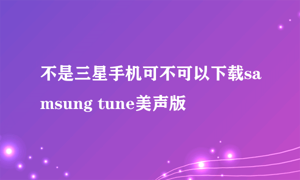 不是三星手机可不可以下载samsung tune美声版