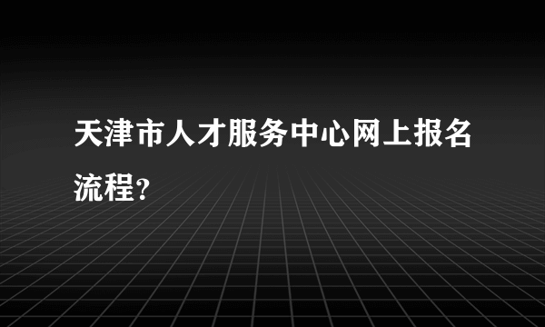 天津市人才服务中心网上报名流程？