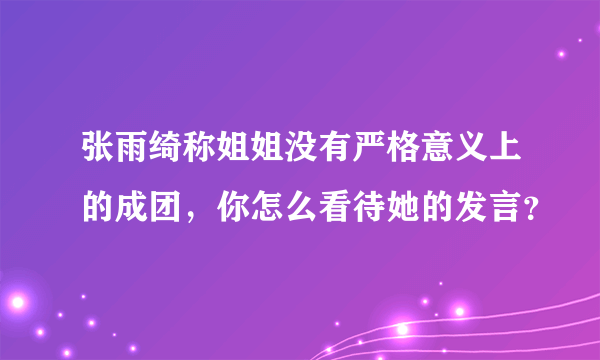 张雨绮称姐姐没有严格意义上的成团，你怎么看待她的发言？