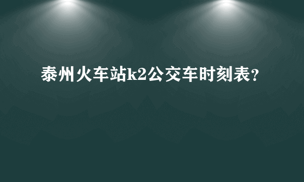 泰州火车站k2公交车时刻表？