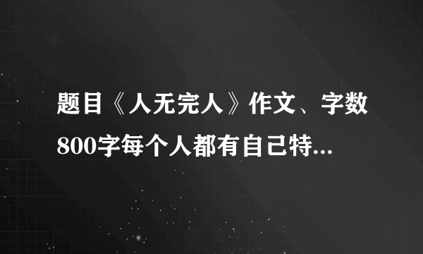 题目《人无完人》作文、字数800字每个人都有自己特长和缺点、要发挥自己优势、扬长补短、才能更好发展自我、因材施教