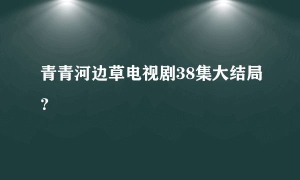 青青河边草电视剧38集大结局？