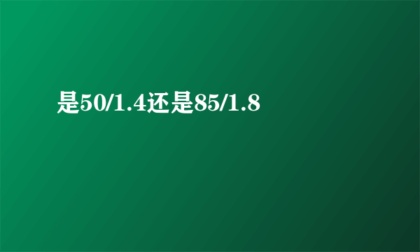 是50/1.4还是85/1.8