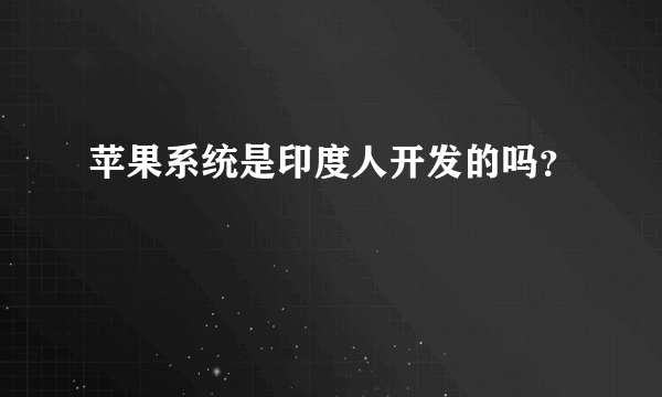 苹果系统是印度人开发的吗？