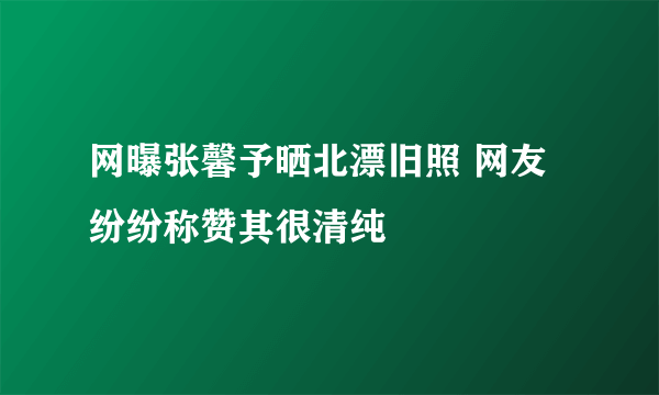 网曝张馨予晒北漂旧照 网友纷纷称赞其很清纯