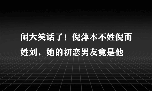 闹大笑话了！倪萍本不姓倪而姓刘，她的初恋男友竟是他