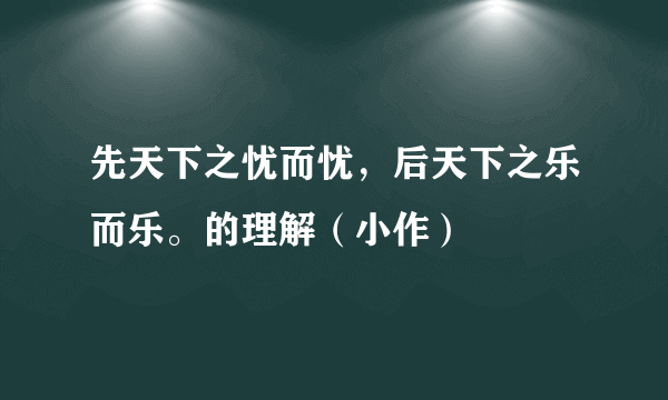 先天下之忧而忧，后天下之乐而乐。的理解（小作）