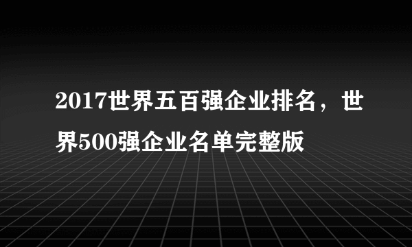 2017世界五百强企业排名，世界500强企业名单完整版