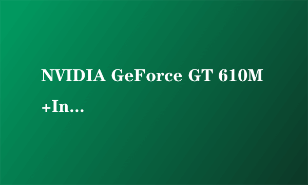 NVIDIA GeForce GT 610M+Intel GMA HD 3000 是什么意思?好吗? 谁能简单易懂解释一下显卡的知识