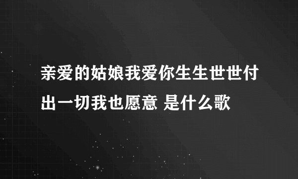 亲爱的姑娘我爱你生生世世付出一切我也愿意 是什么歌