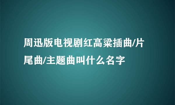 周迅版电视剧红高粱插曲/片尾曲/主题曲叫什么名字