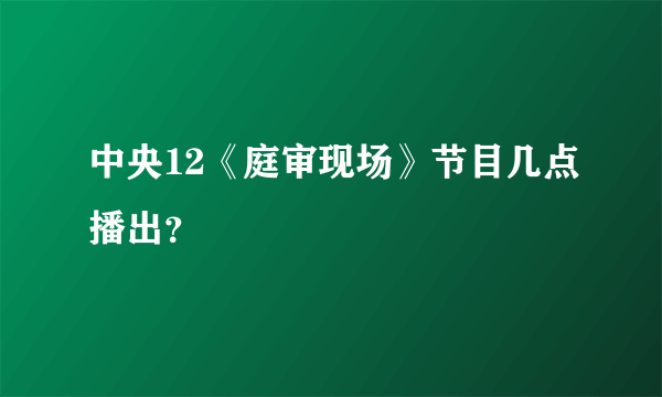 中央12《庭审现场》节目几点播出？