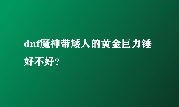 dnf魔神带矮人的黄金巨力锤好不好？