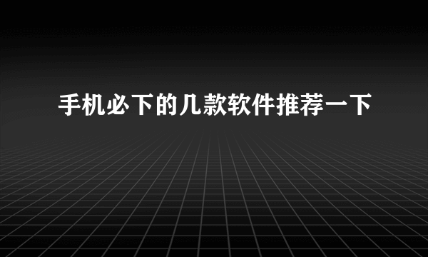 手机必下的几款软件推荐一下