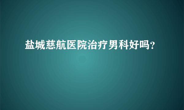 盐城慈航医院治疗男科好吗？