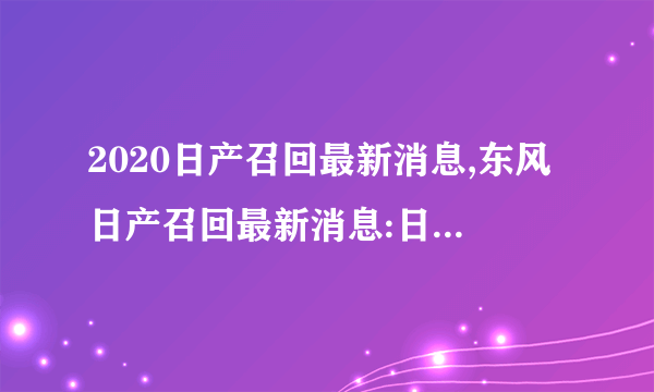 2020日产召回最新消息,东风日产召回最新消息:日产宣布将召回15万辆汽车