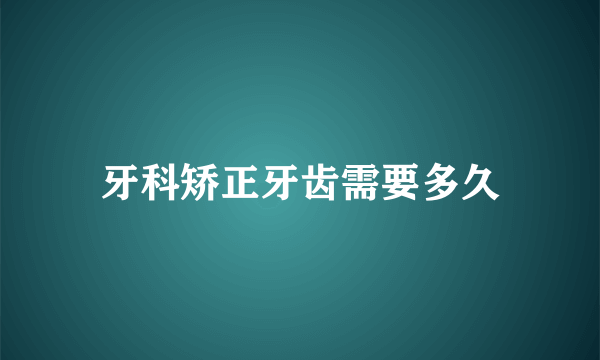 牙科矫正牙齿需要多久