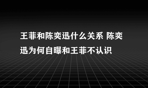 王菲和陈奕迅什么关系 陈奕迅为何自曝和王菲不认识