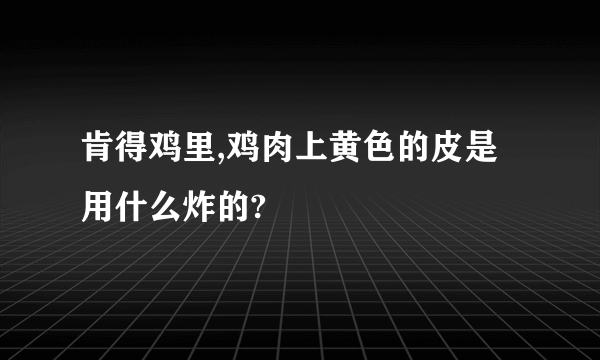 肯得鸡里,鸡肉上黄色的皮是用什么炸的?