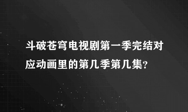 斗破苍穹电视剧第一季完结对应动画里的第几季第几集？