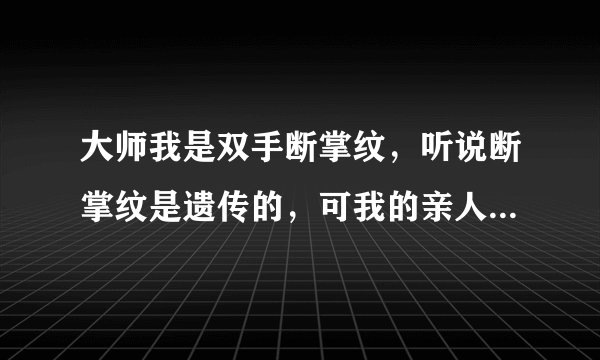 大师我是双手断掌纹，听说断掌纹是遗传的，可我的亲人、父母没有一个是断掌的，这是为什么？听说双手断...