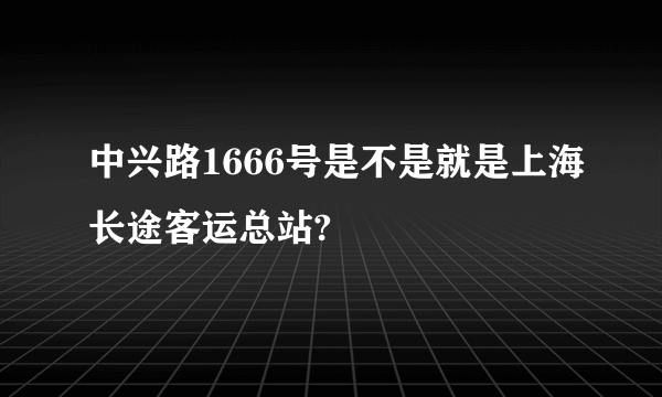 中兴路1666号是不是就是上海长途客运总站?