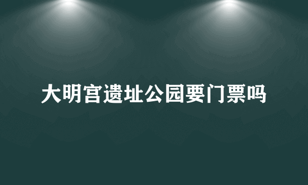 大明宫遗址公园要门票吗