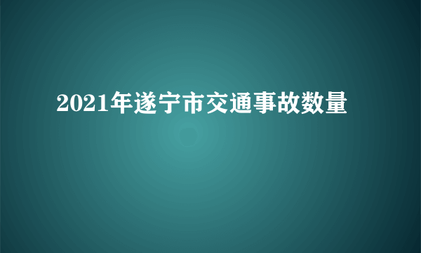 2021年遂宁市交通事故数量