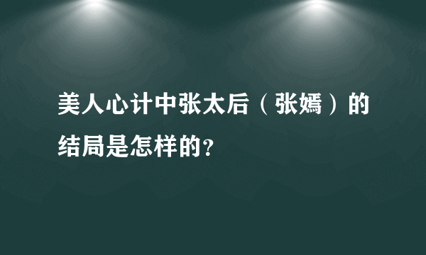 美人心计中张太后（张嫣）的结局是怎样的？