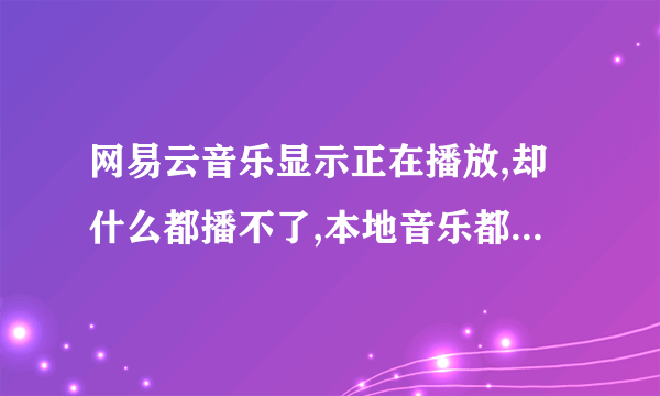 网易云音乐显示正在播放,却什么都播不了,本地音乐都播不了,只有mv可以。