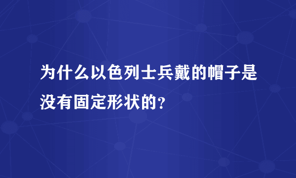 为什么以色列士兵戴的帽子是没有固定形状的？