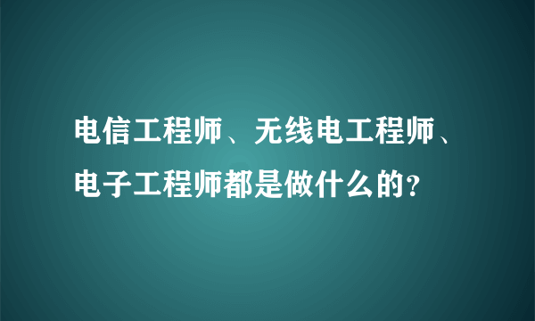 电信工程师、无线电工程师、电子工程师都是做什么的？