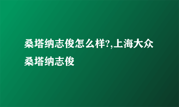 桑塔纳志俊怎么样?,上海大众桑塔纳志俊